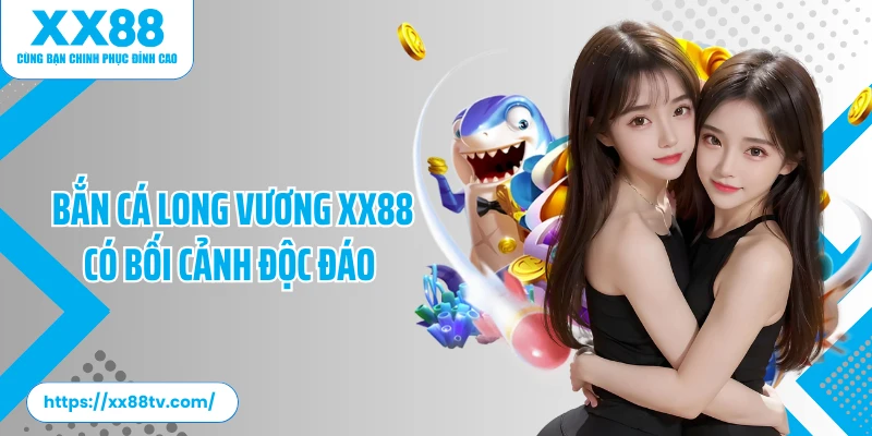 Bắn cá long vương XX88 có bối cảnh độc đáo